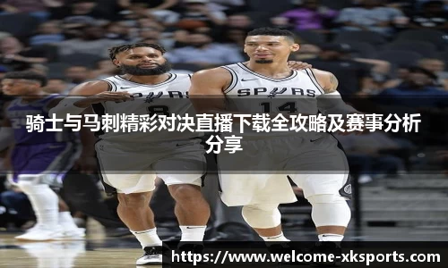 骑士与马刺精彩对决直播下载全攻略及赛事分析分享
