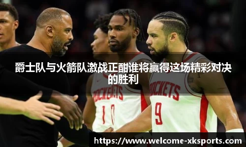 爵士队与火箭队激战正酣谁将赢得这场精彩对决的胜利
