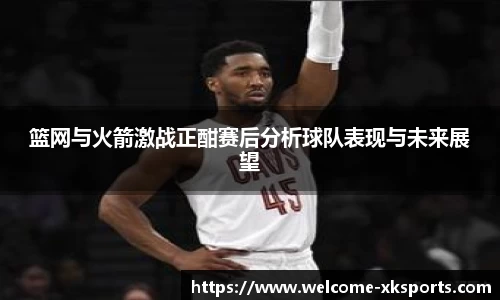 篮网与火箭激战正酣赛后分析球队表现与未来展望